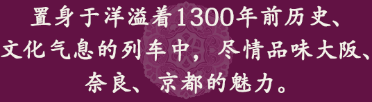 置身于洋溢着1300年前历史、文化气息的列车中，尽情品味大阪、奈良、京都的魅力。