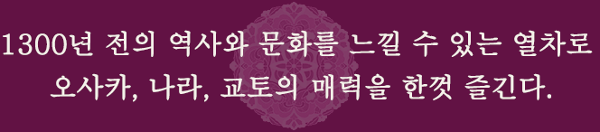 1300년 전의 역사와 문화를 느낄 수 있는 열차로 오사카, 나라, 교토의 매력을 한껏 즐긴다. 