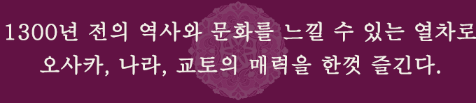 1300년 전의 역사와 문화를 느낄 수 있는 열차로 오사카, 나라, 교토의 매력을 한껏 즐긴다. 