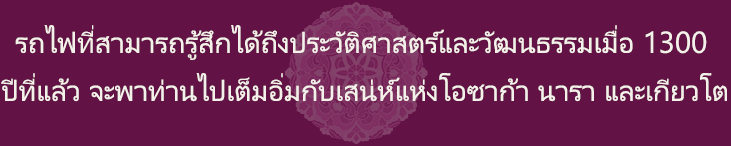 รถไฟที่สามารถรู้สึกได้ถึงประวัติศาสตร์และวัฒนธรรมเมื่อ 1300 ปีที่แล้ว จะพาท่านไปเต็มอิ่มกับเสน่ห์แห่งโอซาก้า นารา และKyoto