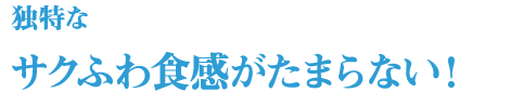独特なサクふわ食感がたまらない！