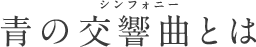 青の交響曲（シンフォニー）とは