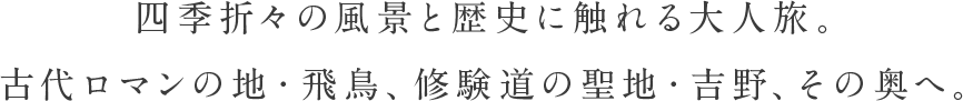 四季折々の風景と歴史に触れる大人旅。古代ロマンの地・飛鳥、修験道の聖地・吉野、その奥へ。