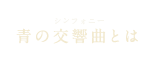 青の交響曲（シンフォニー）とは