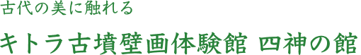 古代の美に触れる  キトラ古墳壁画体験館四神の館