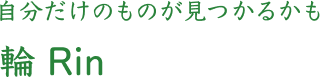 自分だけのものが見つかるかも 輪 Rin