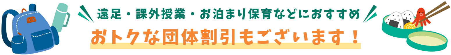 遠足・課外授業・お泊まり保育などにおすすめ おトクな団体割引もございます！