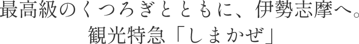 最高級のくつろぎとともに、伊勢志摩へ。 観光特急「しまかぜ」