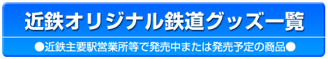 近鉄オリジナル鉄道グッズ一覧　近鉄主要駅営業所等で発売中または発売予定の商品