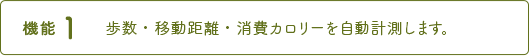 機能1 歩数・移動距離・消費カロリーを自動計測します。