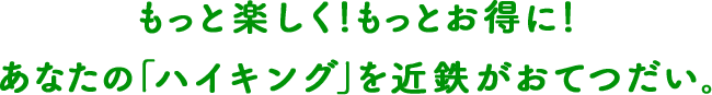 
											もっと楽しく!もっとお得に!あなたの「ハイキング」を近鉄がおてつだい。
										